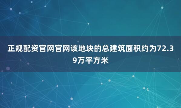 正规配资官网官网该地块的总建筑面积约为72.39万平方米
